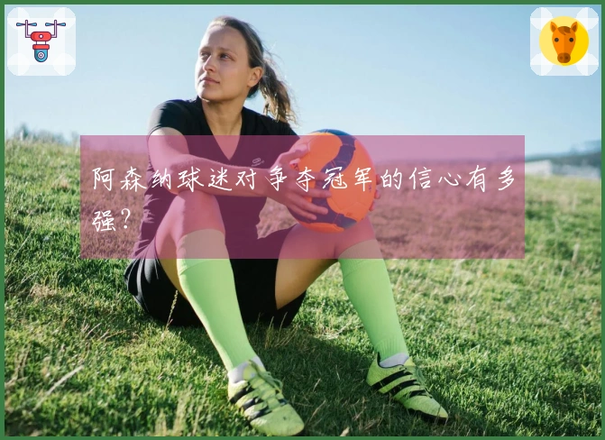 阿森纳球迷对争夺冠军的信心有多强？