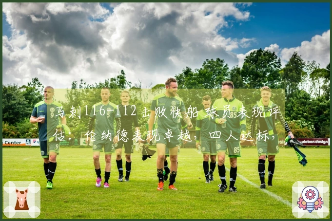 马刺116-112击败快船 球员表现评估：伦纳德表现卓越，四人达标，四人低迷