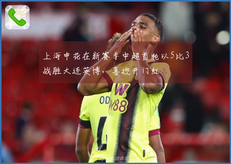 上海申花在新赛季中超首轮以5比3战胜大连英博，喜迎开门红