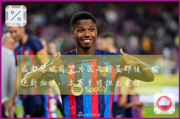 成都蓉城有望为国足新星邵佳一输送新血液，本赛季将担当重任