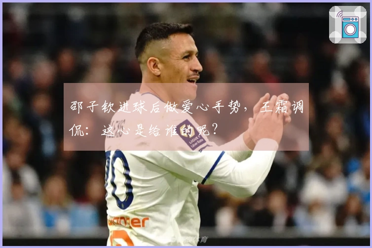 邵子钦进球后做爱心手势，王霜调侃：这心是给谁的呢？