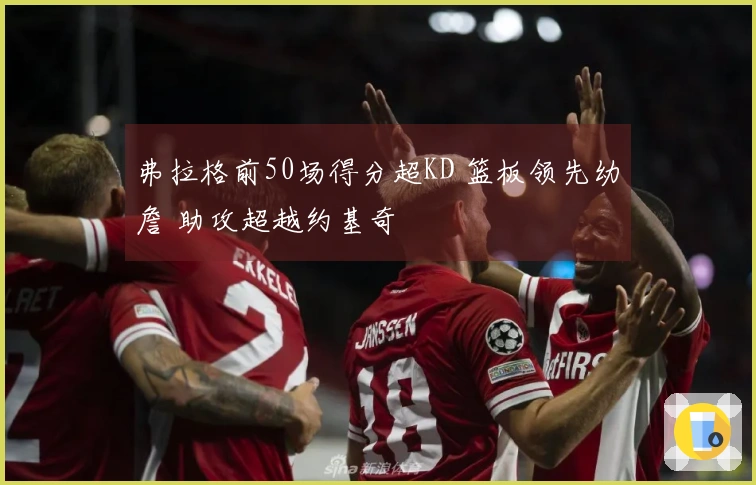 弗拉格前50场得分超KD 篮板领先幼詹 助攻超越约基奇