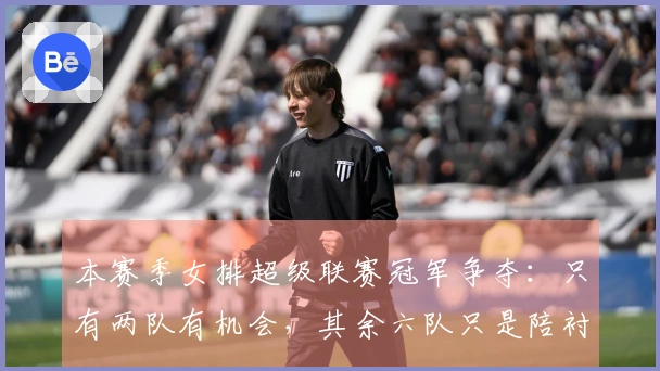 本赛季女排超级联赛冠军争夺：只有两队有机会，其余六队只是陪衬