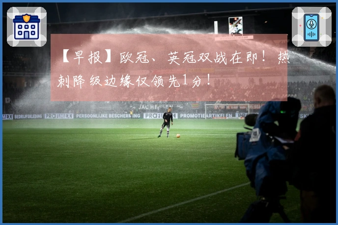 【早报】欧冠、英冠双战在即！热刺降级边缘仅领先1分！