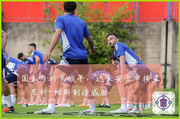国米与科莫战平,达米安击中横梁,尼科-帕斯制造威胁
