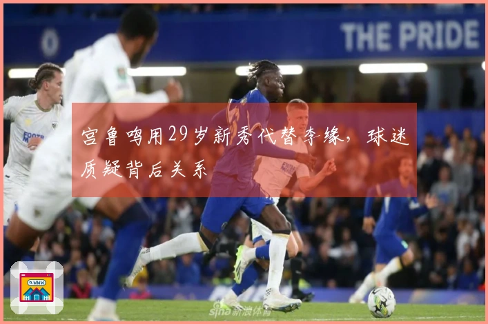 宫鲁鸣用29岁新秀代替李缘，球迷质疑背后关系