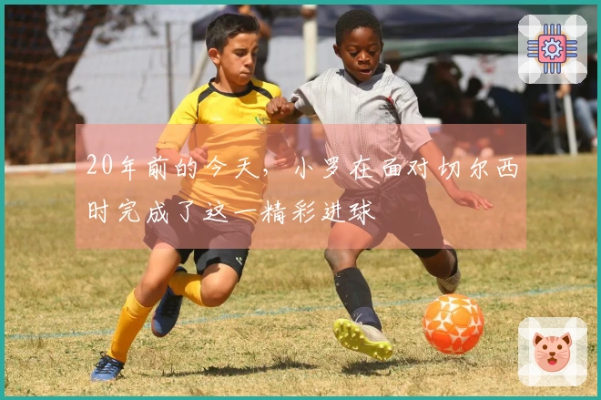 20年前的今天，小罗在面对切尔西时完成了这一精彩进球