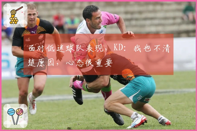 面对低迷球队表现，KD：我也不清楚原因，心态很重要