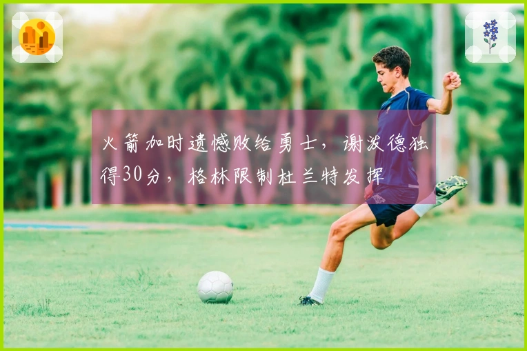 火箭加时遗憾败给勇士，谢泼德独得30分，格林限制杜兰特发挥