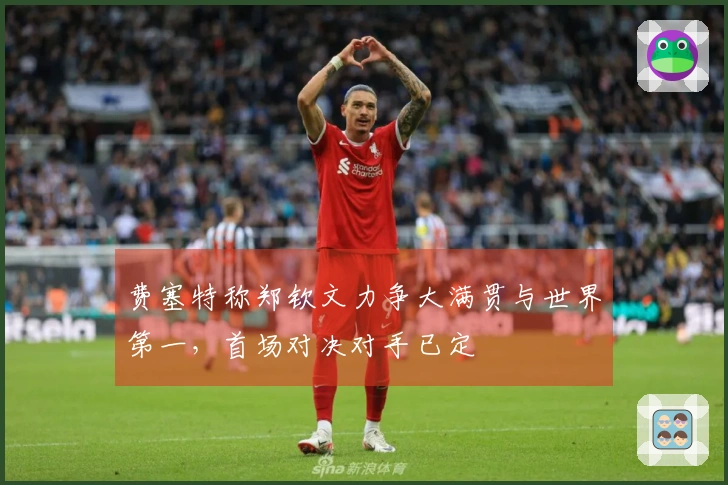 费塞特称郑钦文力争大满贯与世界第一，首场对决对手已定