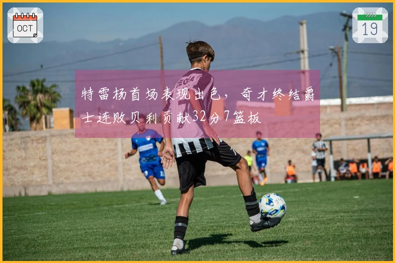 特雷杨首场表现出色，奇才终结爵士连败贝利贡献32分7篮板