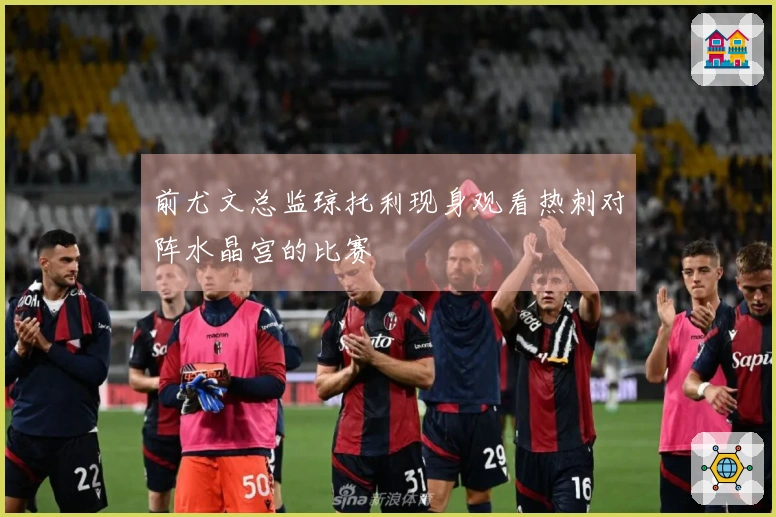 前尤文总监琼托利现身观看热刺对阵水晶宫的比赛