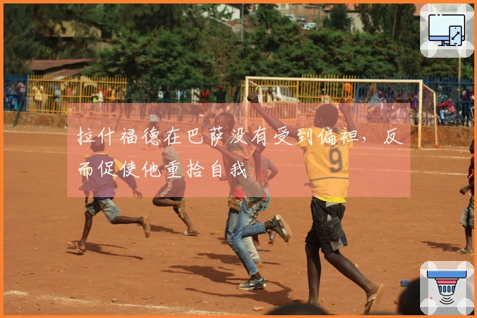 拉什福德在巴萨没有受到偏袒，反而促使他重拾自我