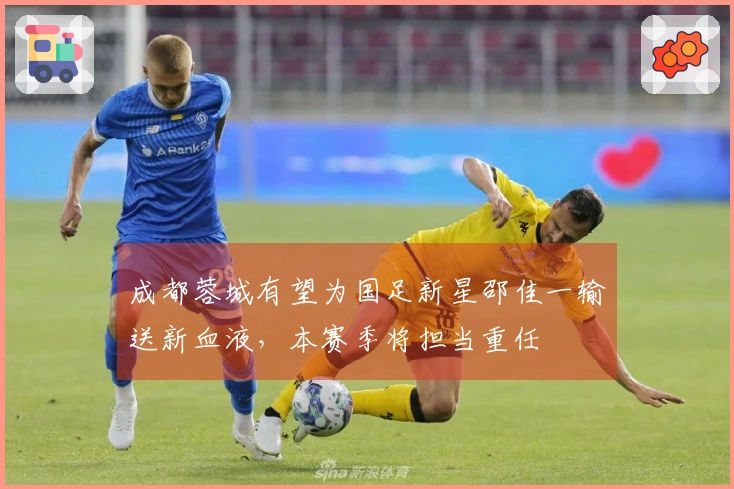 成都蓉城有望为国足新星邵佳一输送新血液，本赛季将担当重任