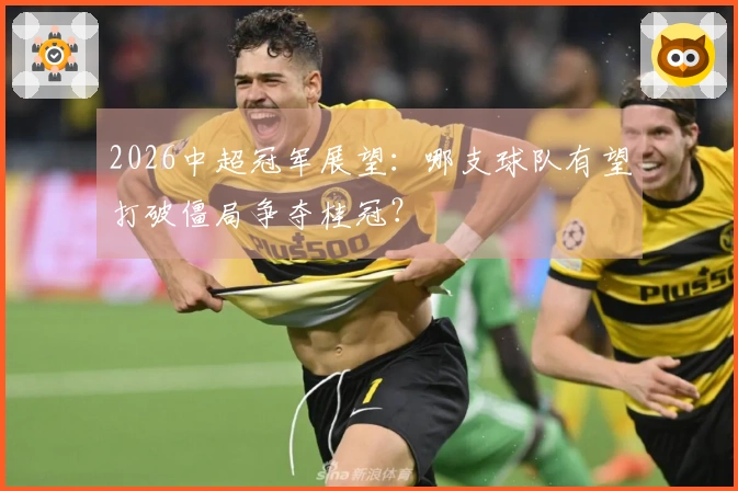 2026中超冠军展望：哪支球队有望打破僵局争夺桂冠？