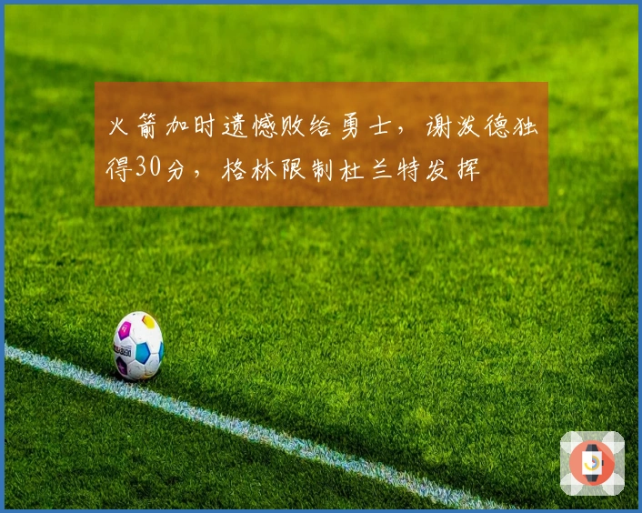 火箭加时遗憾败给勇士，谢泼德独得30分，格林限制杜兰特发挥