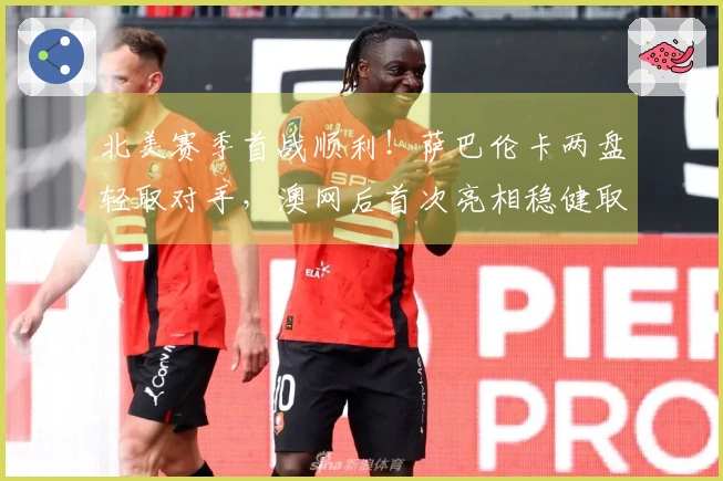 北美赛季首战顺利！萨巴伦卡两盘轻取对手，澳网后首次亮相稳健取胜