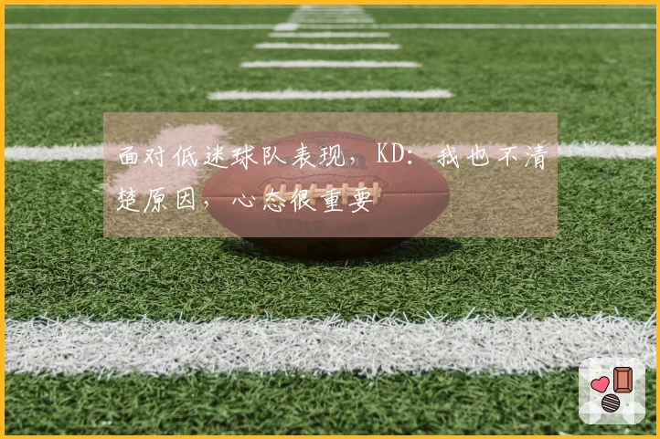 面对低迷球队表现，KD：我也不清楚原因，心态很重要