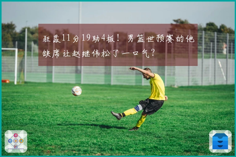 狂轰11分19助4板！男篮世预赛的他缺席让赵继伟松了一口气？