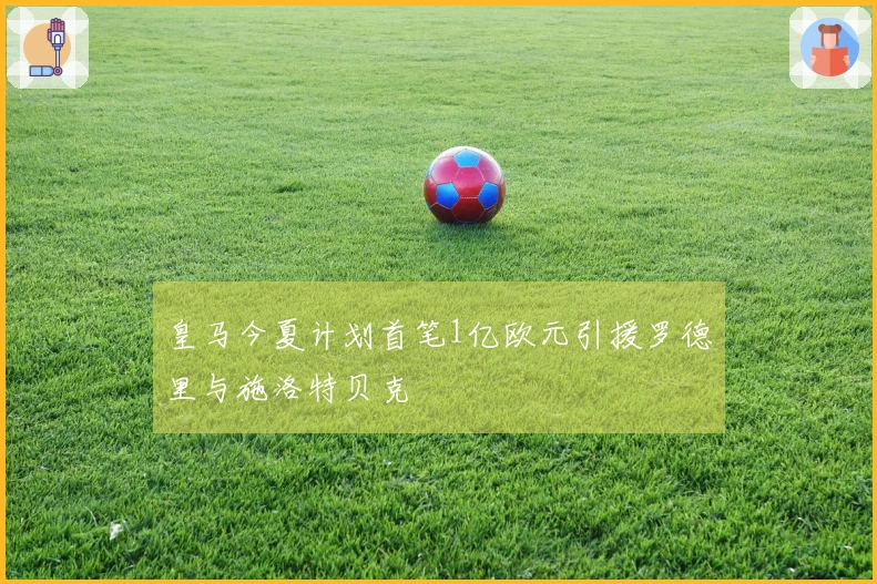 皇马今夏计划首笔1亿欧元引援罗德里与施洛特贝克