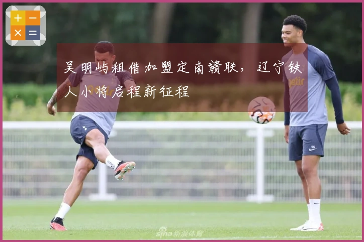 吴明屿租借加盟定南赣联，辽宁铁人小将启程新征程