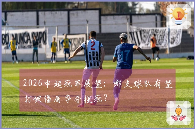 2026中超冠军展望：哪支球队有望打破僵局争夺桂冠？