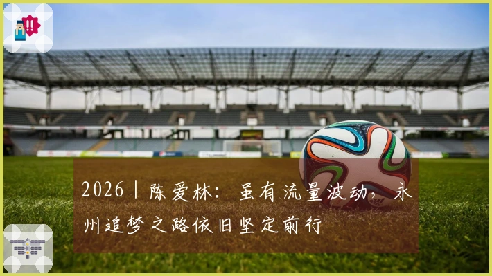 2026｜陈爱林：虽有流量波动，永州追梦之路依旧坚定前行