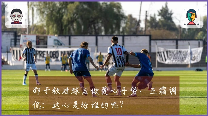 邵子钦进球后做爱心手势，王霜调侃：这心是给谁的呢？