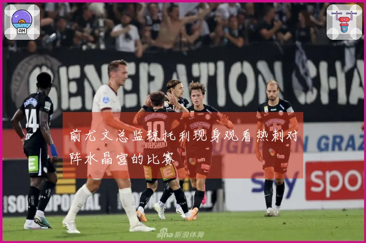 前尤文总监琼托利现身观看热刺对阵水晶宫的比赛