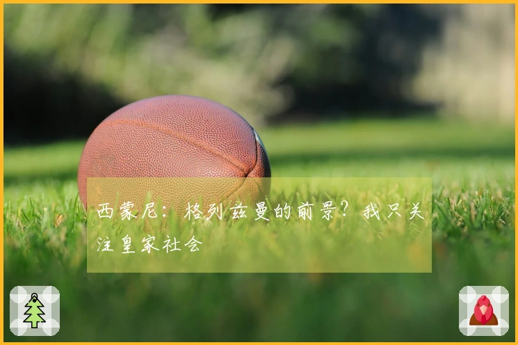 西蒙尼：格列兹曼的前景？我只关注皇家社会