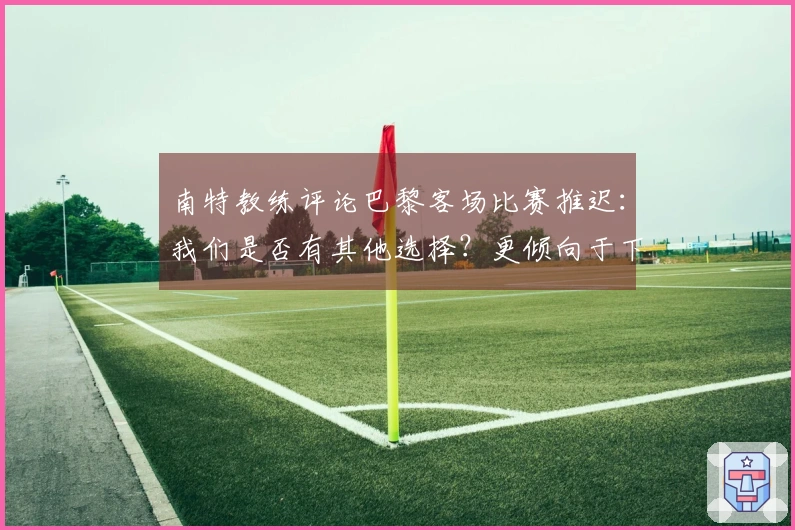 南特教练评论巴黎客场比赛推迟：我们是否有其他选择？更倾向于下周进行对决