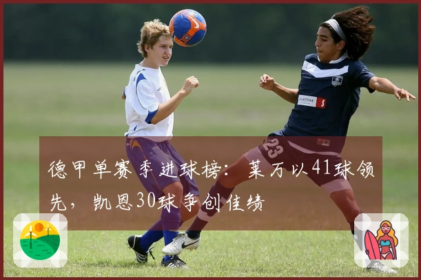 德甲单赛季进球榜：莱万以41球领先，凯恩30球争创佳绩