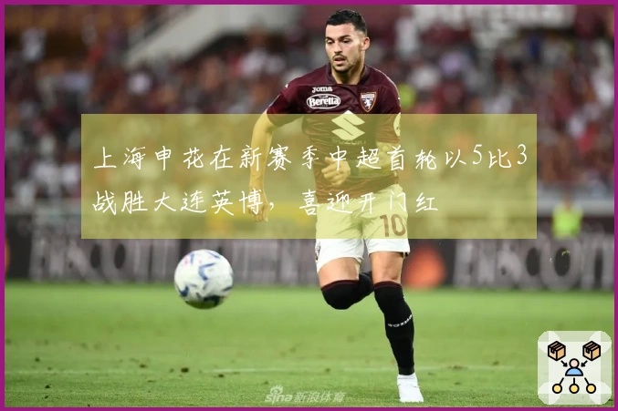 上海申花在新赛季中超首轮以5比3战胜大连英博，喜迎开门红