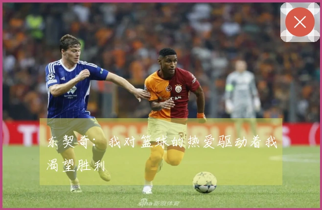 东契奇：我对篮球的热爱驱动着我渴望胜利